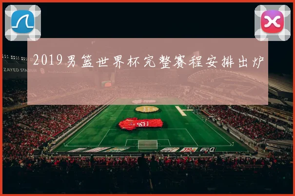 2019男篮世界杯完整赛程安排出炉
