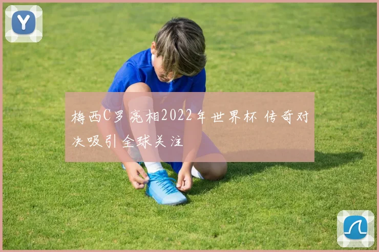梅西C罗亮相2022年世界杯 传奇对决吸引全球关注