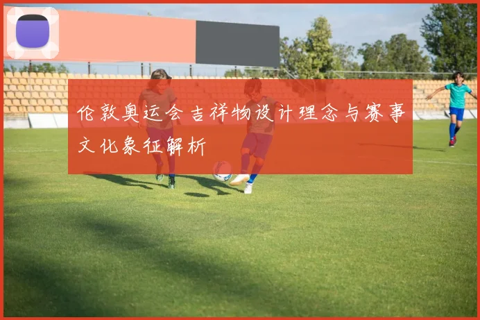 伦敦奥运会吉祥物设计理念与赛事文化象征解析