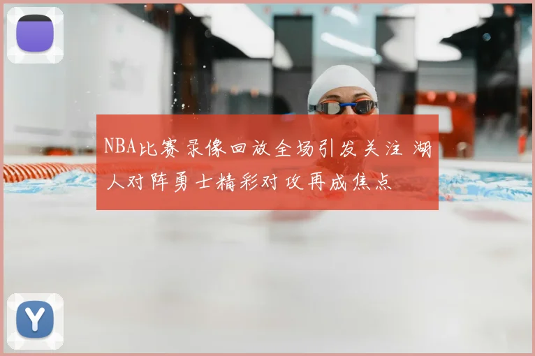 NBA比赛录像回放全场引发关注 湖人对阵勇士精彩对攻再成焦点