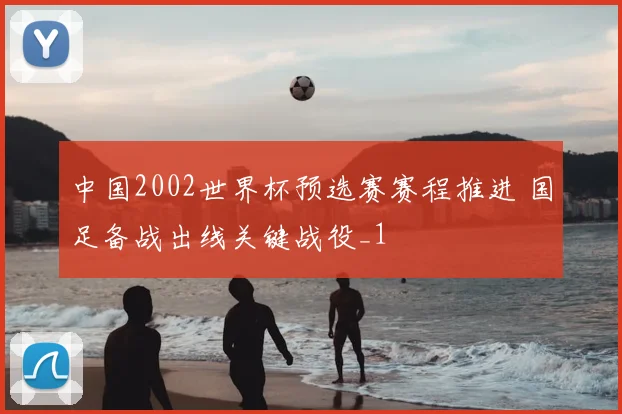 中国2002世界杯预选赛赛程推进 国足备战出线关键战役_1