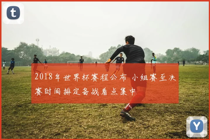 2018年世界杯赛程公布 小组赛至决赛时间排定备战看点集中