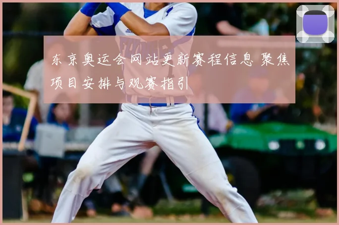 东京奥运会网站更新赛程信息 聚焦项目安排与观赛指引