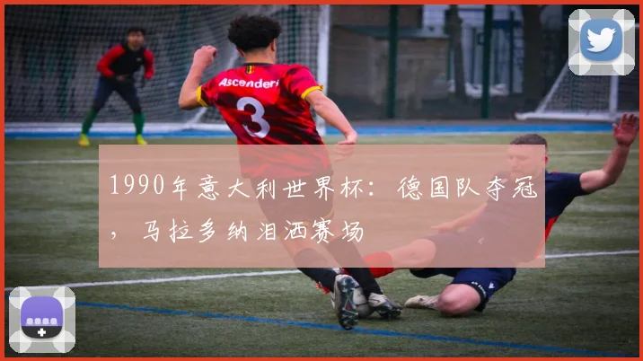 1990年意大利世界杯：德国队夺冠，马拉多纳泪洒赛场