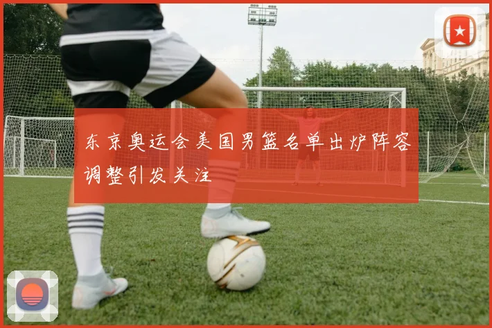 东京奥运会美国男篮名单出炉阵容调整引发关注