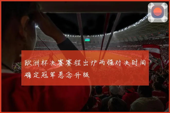 欧洲杯决赛赛程出炉两强对决时间确定冠军悬念升级