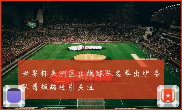 世界杯美洲区出线球队名单出炉 各队晋级路径引关注