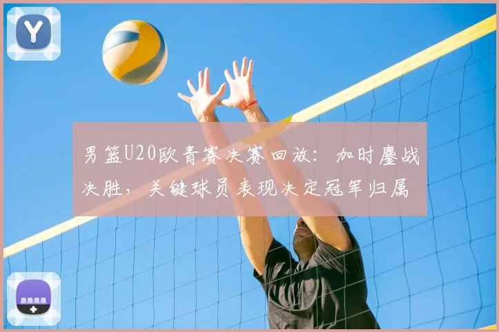 男篮U20欧青赛决赛回放:加时鏖战决胜,关键球员表现决定冠军归属