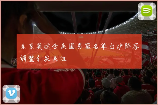 东京奥运会美国男篮名单出炉阵容调整引发关注
