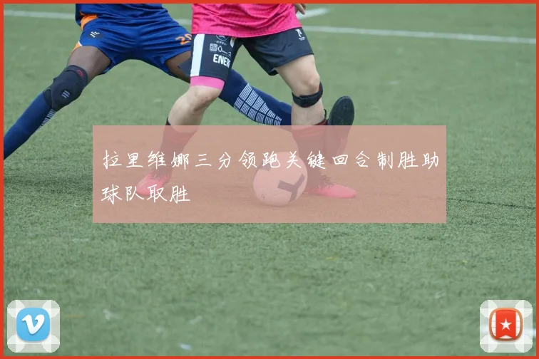 拉里维娜三分领跑关键回合制胜助球队取胜