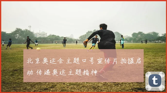 北京奥运会主题口号宣传片拍摄启动 传递奥运主题精神