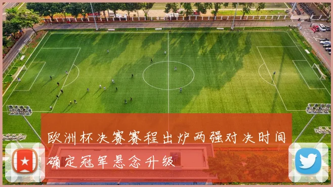 欧洲杯决赛赛程出炉两强对决时间确定冠军悬念升级
