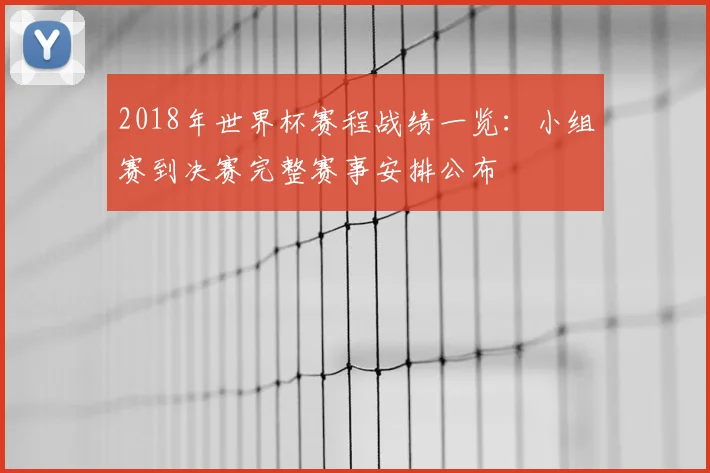2018年世界杯赛程战绩一览：小组赛到决赛完整赛事安排公布
