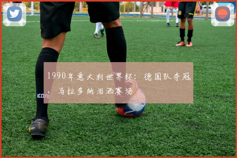 1990年意大利世界杯:德国队夺冠,马拉多纳泪洒赛场