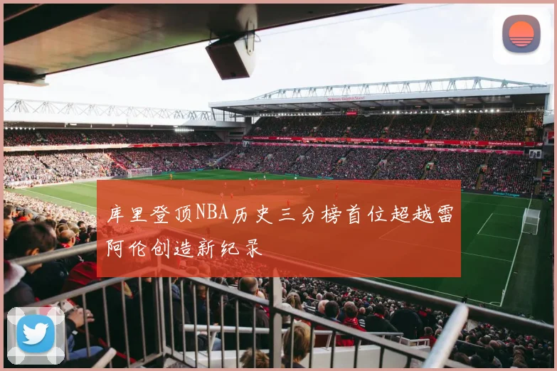 库里登顶NBA历史三分榜首位超越雷阿伦创造新纪录